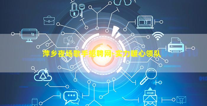 萍乡夜场歌手招聘网-实力暖心领队